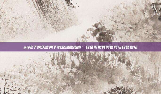 pg电子娱乐官网下载全流程指南：安全识别真假官网与安装避坑