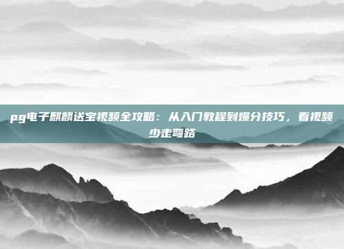 pg电子麒麟送宝视频全攻略：从入门教程到爆分技巧，看视频少走弯路