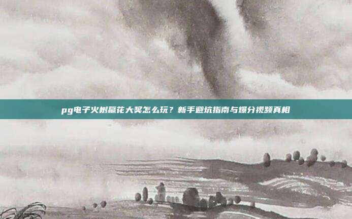 pg电子火树赢花大奖怎么玩？新手避坑指南与爆分视频真相