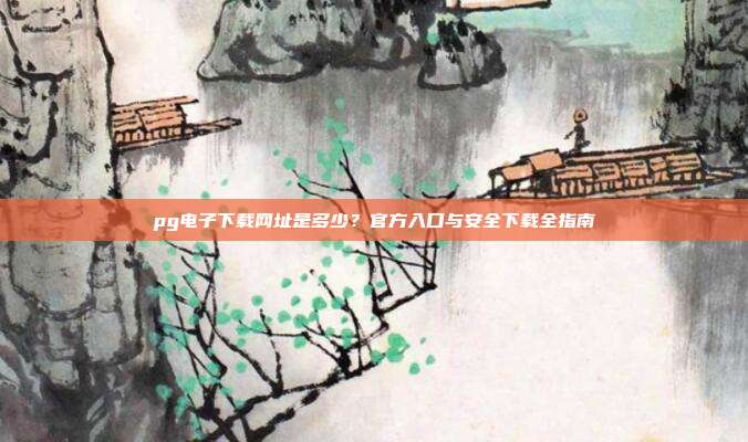 pg电子下载网址是多少?官方入口与安全下载全指南