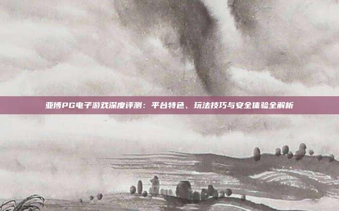 亚博PG电子游戏深度评测:平台特色、玩法技巧与安全体验全解析