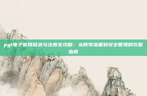 pg1电子官网登录与注册全攻略:从账号准备到安全管理的完整指南
