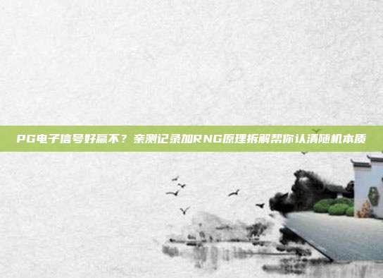 PG电子信号好赢不？亲测记录加RNG原理拆解帮你认清随机本质