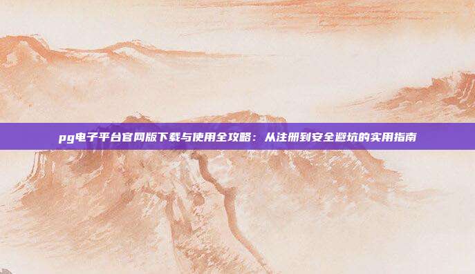 pg电子平台官网版下载与使用全攻略：从注册到安全避坑的实用指南