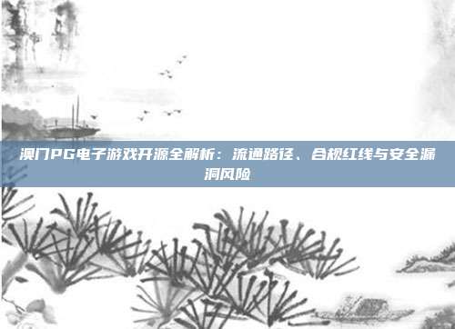 澳门PG电子游戏开源全解析:流通路径、合规红线与安全漏洞风险