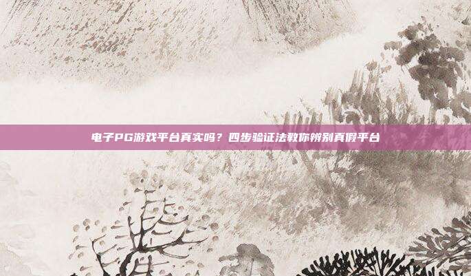 电子PG游戏平台真实吗？四步验证法教你辨别真假平台