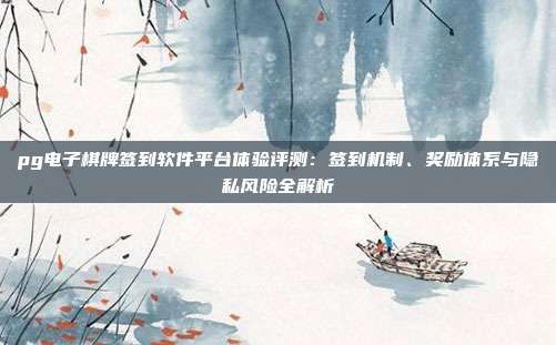 pg电子棋牌签到软件平台体验评测:签到机制、奖励体系与隐私风险全解析