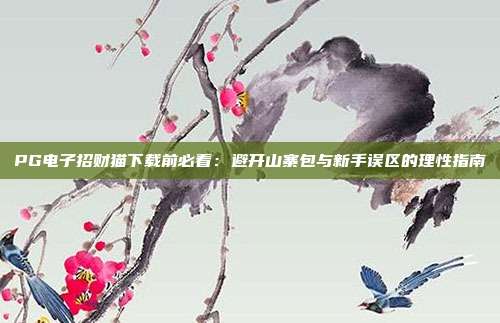 PG电子招财猫下载前必看：避开山寨包与新手误区的理性指南
