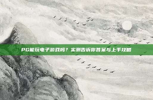 PG能玩电子游戏吗?实测告诉你答案与上手攻略