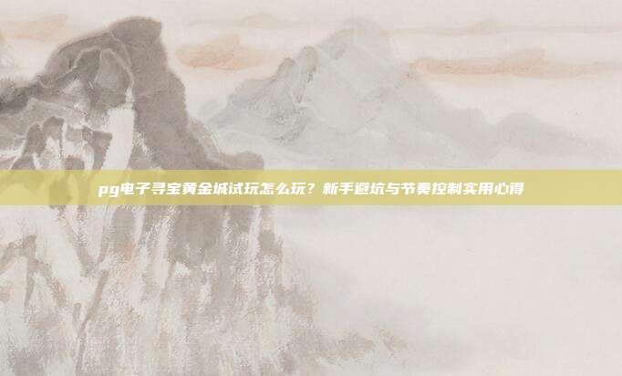 pg电子寻宝黄金城试玩怎么玩?新手避坑与节奏控制实用心得