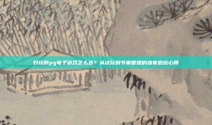 好玩的pg电子游戏怎么选？从试玩到节奏管理的独家避坑心得