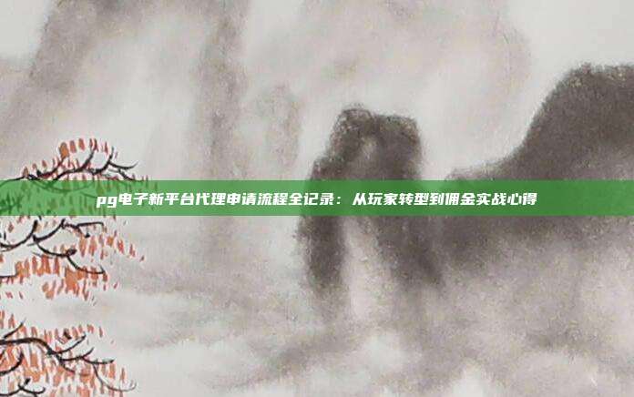 pg电子新平台代理申请流程全记录：从玩家转型到佣金实战心得