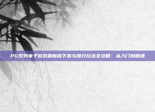 PG系列电子游戏最新版下载与爆分玩法全攻略:从入门到精通