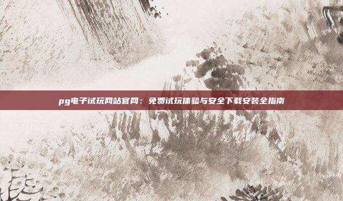 pg电子试玩网站官网：免费试玩体验与安全下载安装全指南
