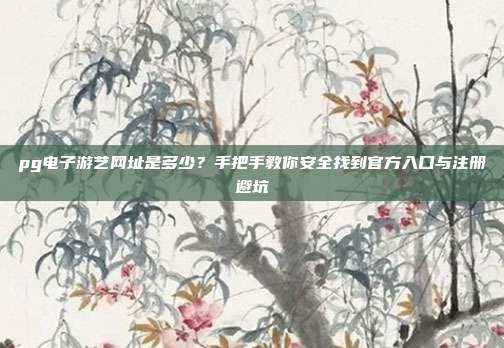 pg电子游艺网址是多少？手把手教你安全找到官方入口与注册避坑