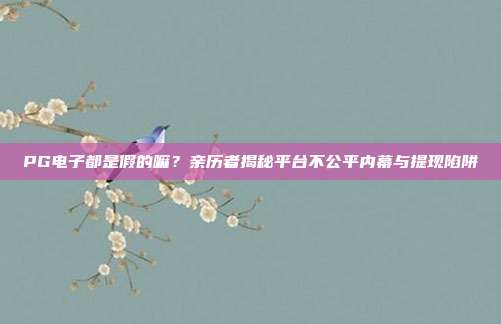 PG电子都是假的嘛？亲历者揭秘平台不公平内幕与提现陷阱
