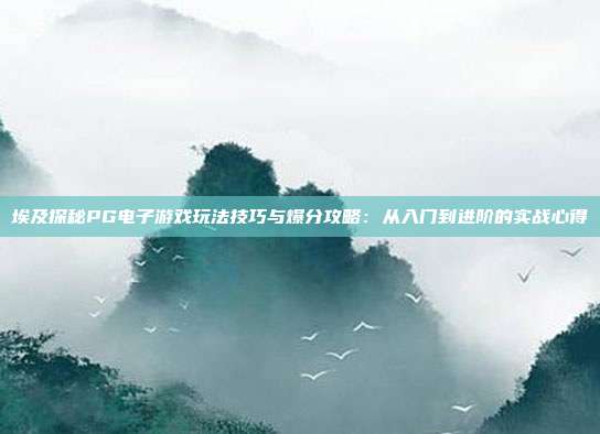 埃及探秘PG电子游戏玩法技巧与爆分攻略：从入门到进阶的实战心得