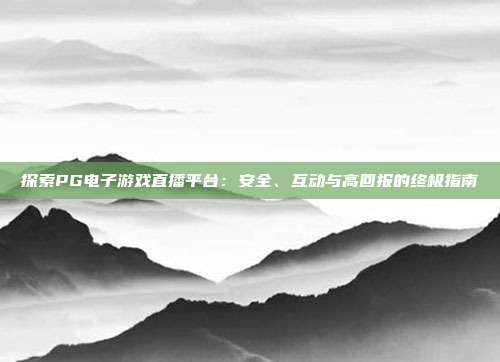 探索PG电子游戏直播平台:安全、互动与高回报的终极指南