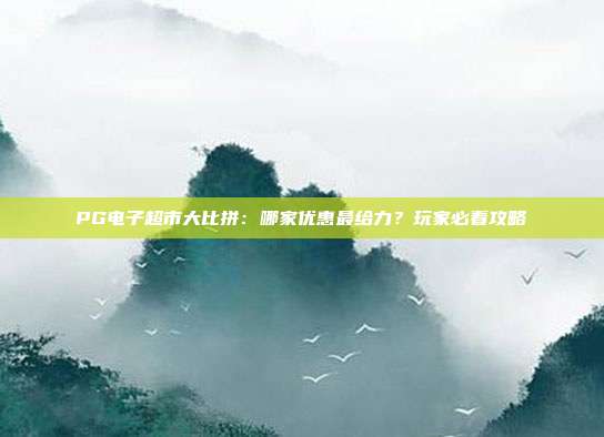 PG电子超市大比拼:哪家优惠最给力?玩家必看攻略