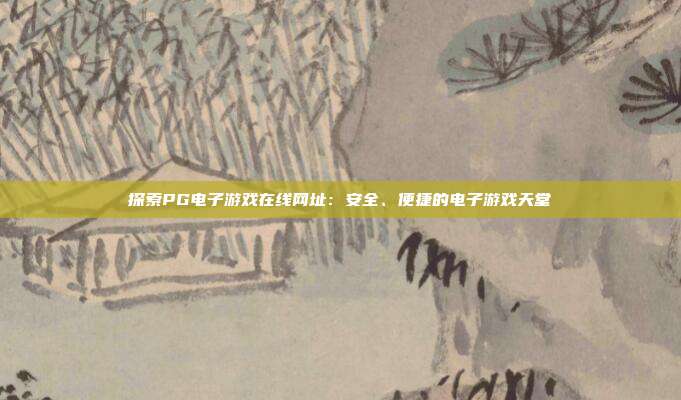 探索PG电子游戏在线网址：安全、便捷的电子游戏天堂