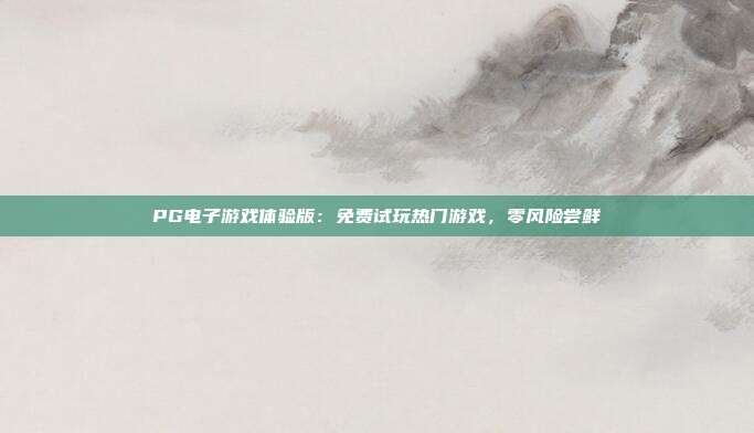 PG电子游戏体验版:免费试玩热门游戏,零风险尝鲜