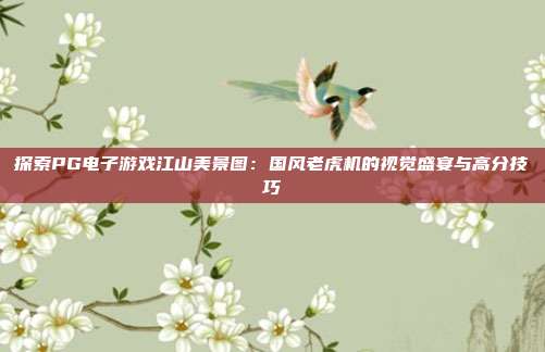 探索PG电子游戏江山美景图:国风老虎机的视觉盛宴与高分技巧
