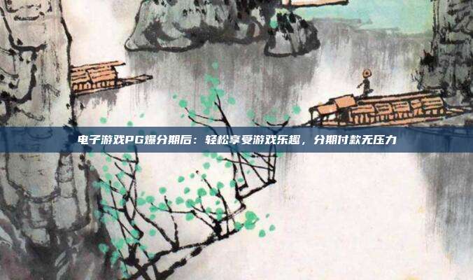 电子游戏PG爆分期后:轻松享受游戏乐趣,分期付款无压力