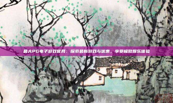 最大PG电子游戏官网:探索最新游戏与优惠,享受极致娱乐体验