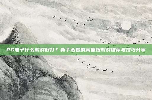 PG电子什么游戏好打?新手必看的高回报游戏推荐与技巧分享