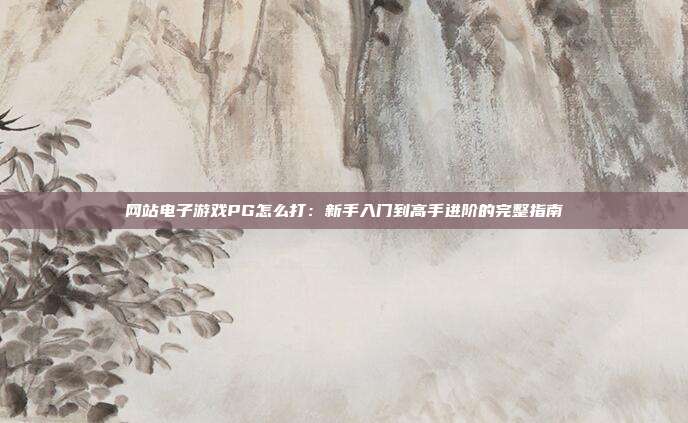 网站电子游戏PG怎么打:新手入门到高手进阶的完整指南
