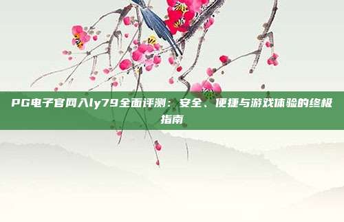 PG电子官网入ly79全面评测：安全、便捷与游戏体验的终极指南