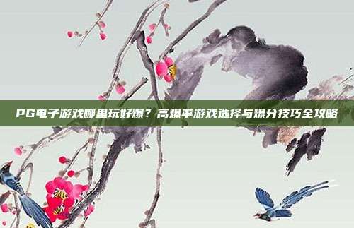 PG电子游戏哪里玩好爆?高爆率游戏选择与爆分技巧全攻略