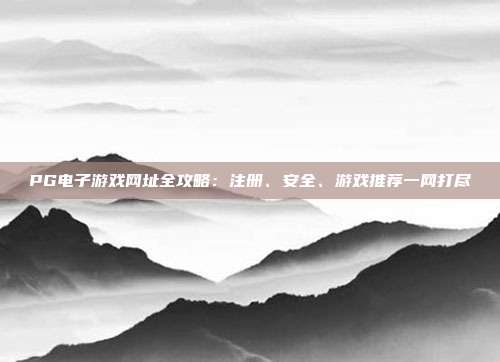 PG电子游戏网址全攻略：注册、安全、游戏推荐一网打尽