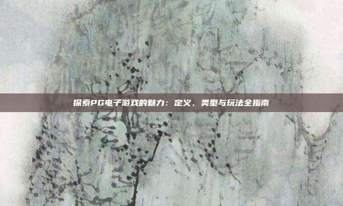 探索PG电子游戏的魅力:定义、类型与玩法全指南