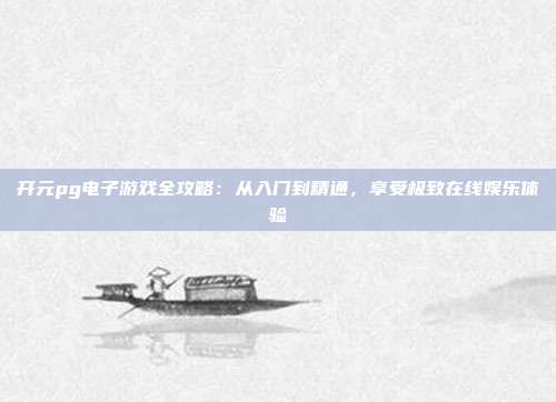 开元pg电子游戏全攻略：从入门到精通，享受极致在线娱乐体验