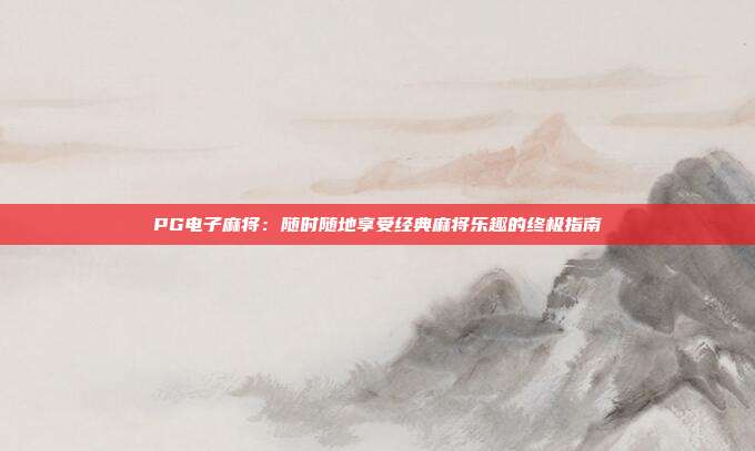 PG电子麻将:随时随地享受经典麻将乐趣的终极指南