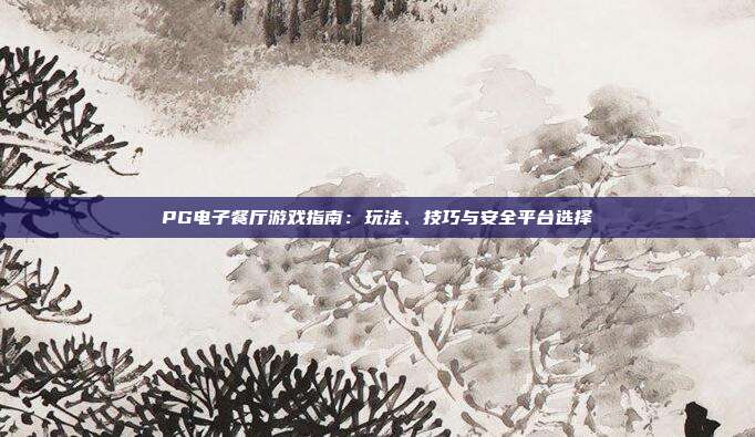 PG电子餐厅游戏指南：玩法、技巧与安全平台选择