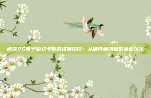 解决PG电子游戏卡顿的终极指南:从硬件到网络的全面优化
