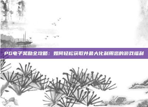 PG电子奖励全攻略:如何轻松获取并最大化利用您的游戏福利