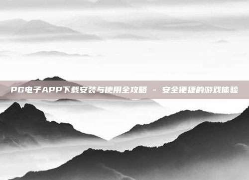 PG电子APP下载安装与使用全攻略 - 安全便捷的游戏体验