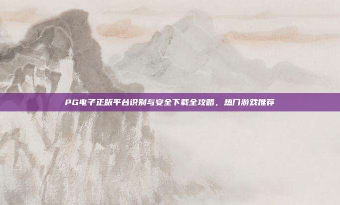 PG电子正版平台识别与安全下载全攻略,热门游戏推荐