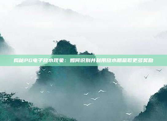 揭秘PG电子放水现象:如何识别并利用放水期赢取更多奖励