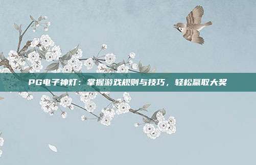 PG电子神灯:掌握游戏规则与技巧,轻松赢取大奖