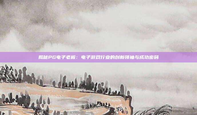 揭秘PG电子老板:电子游戏行业的创新领袖与成功密码