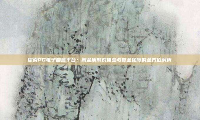 探索PG电子自营平台:高品质游戏体验与安全保障的全方位解析