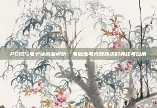 PG缩写电子领域全解析:电源地与光栅技术的奥秘与应用