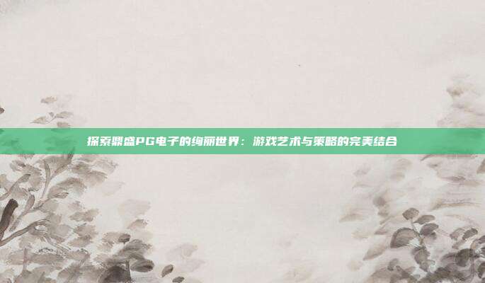 探索鼎盛PG电子的绚丽世界:游戏艺术与策略的完美结合