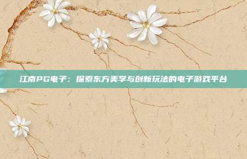 江南PG电子：探索东方美学与创新玩法的电子游戏平台