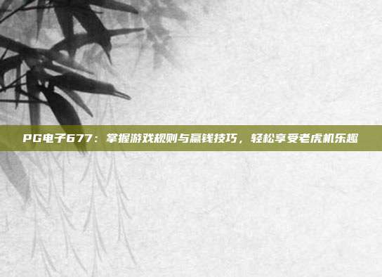 PG电子677:掌握游戏规则与赢钱技巧,轻松享受老虎机乐趣
