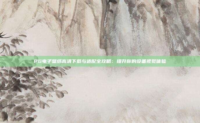 PG电子壁纸高清下载与适配全攻略：提升你的设备视觉体验